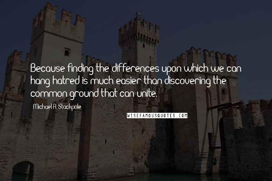 Michael A. Stackpole Quotes: Because finding the differences upon which we can hang hatred is much easier than discovering the common ground that can unite.