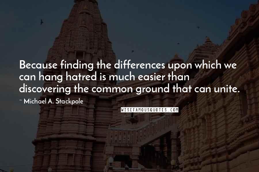 Michael A. Stackpole Quotes: Because finding the differences upon which we can hang hatred is much easier than discovering the common ground that can unite.