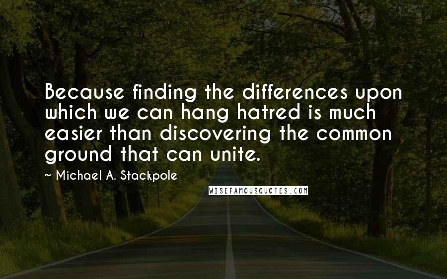 Michael A. Stackpole Quotes: Because finding the differences upon which we can hang hatred is much easier than discovering the common ground that can unite.