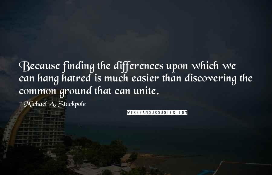 Michael A. Stackpole Quotes: Because finding the differences upon which we can hang hatred is much easier than discovering the common ground that can unite.