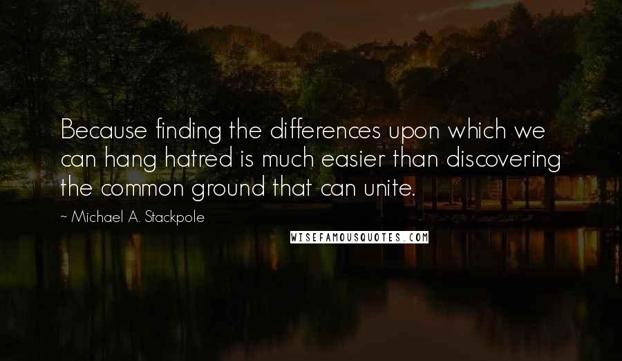 Michael A. Stackpole Quotes: Because finding the differences upon which we can hang hatred is much easier than discovering the common ground that can unite.