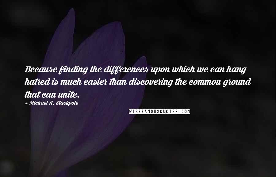 Michael A. Stackpole Quotes: Because finding the differences upon which we can hang hatred is much easier than discovering the common ground that can unite.