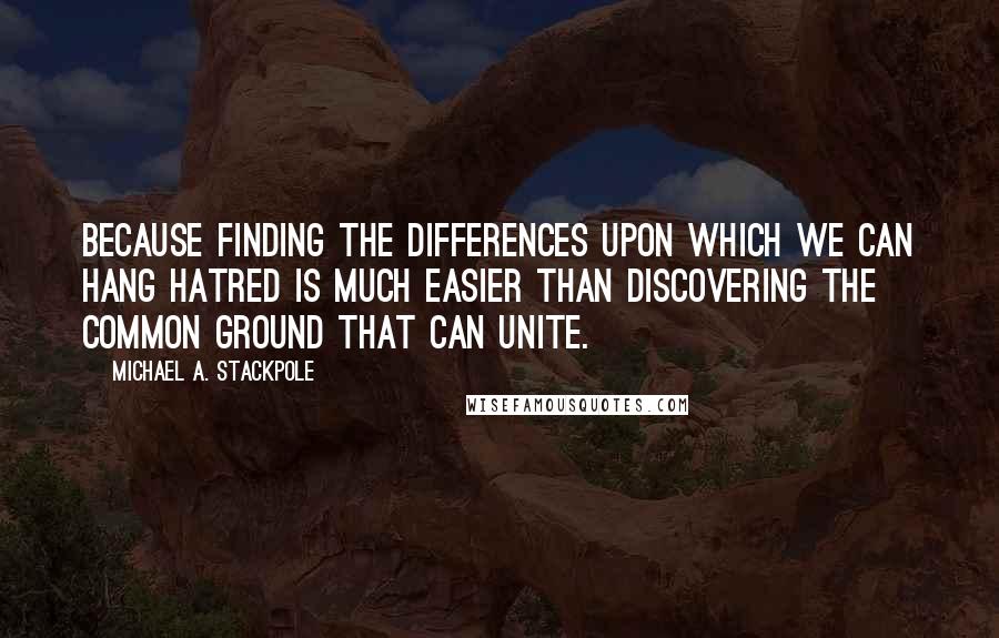 Michael A. Stackpole Quotes: Because finding the differences upon which we can hang hatred is much easier than discovering the common ground that can unite.