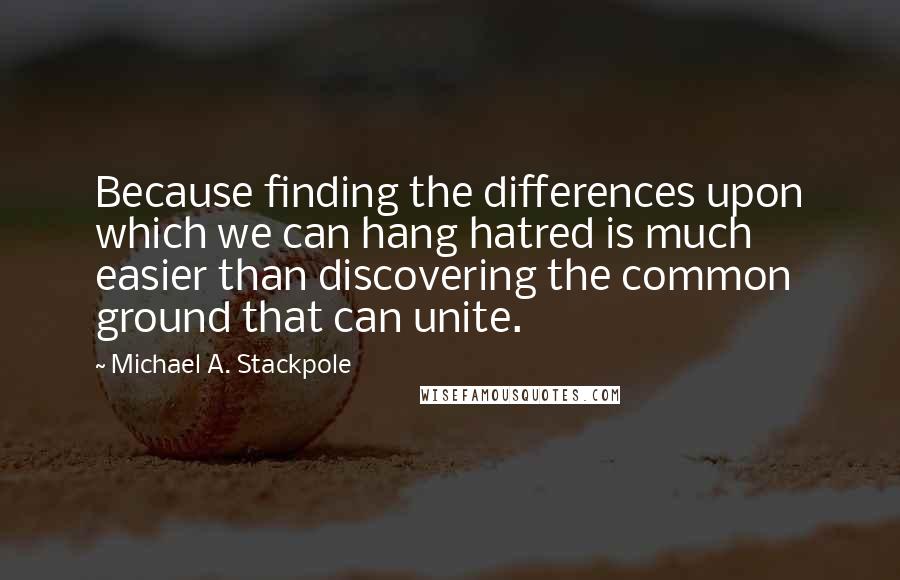 Michael A. Stackpole Quotes: Because finding the differences upon which we can hang hatred is much easier than discovering the common ground that can unite.
