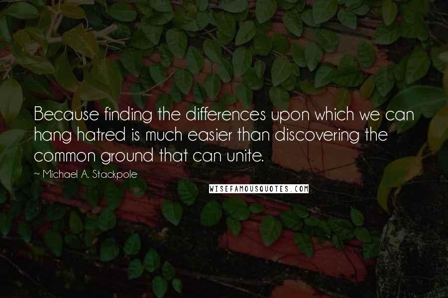 Michael A. Stackpole Quotes: Because finding the differences upon which we can hang hatred is much easier than discovering the common ground that can unite.