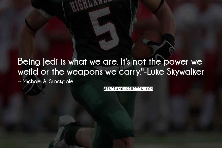 Michael A. Stackpole Quotes: Being Jedi is what we are. It's not the power we weild or the weapons we carry."-Luke Skywalker