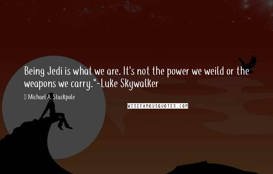 Michael A. Stackpole Quotes: Being Jedi is what we are. It's not the power we weild or the weapons we carry."-Luke Skywalker