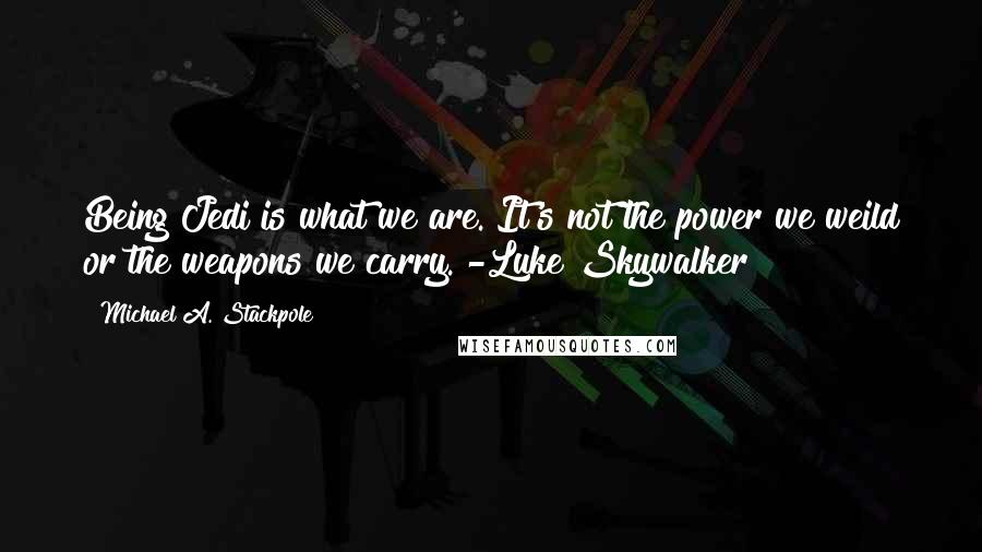 Michael A. Stackpole Quotes: Being Jedi is what we are. It's not the power we weild or the weapons we carry."-Luke Skywalker