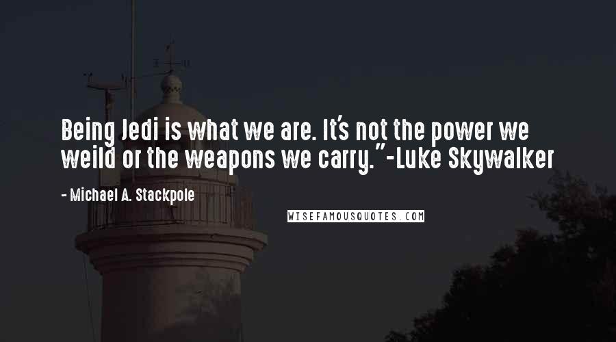 Michael A. Stackpole Quotes: Being Jedi is what we are. It's not the power we weild or the weapons we carry."-Luke Skywalker