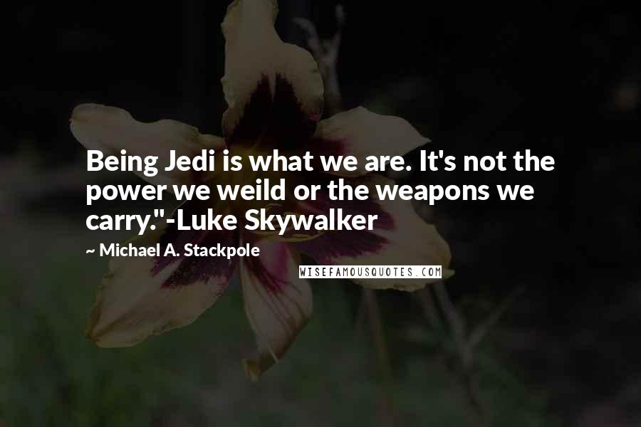 Michael A. Stackpole Quotes: Being Jedi is what we are. It's not the power we weild or the weapons we carry."-Luke Skywalker