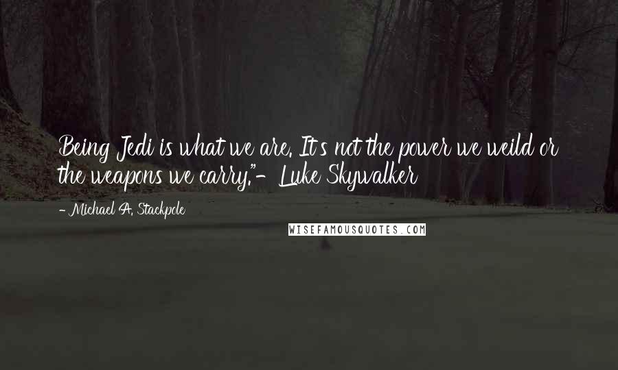 Michael A. Stackpole Quotes: Being Jedi is what we are. It's not the power we weild or the weapons we carry."-Luke Skywalker