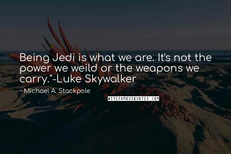 Michael A. Stackpole Quotes: Being Jedi is what we are. It's not the power we weild or the weapons we carry."-Luke Skywalker