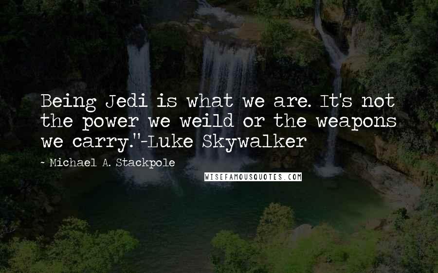 Michael A. Stackpole Quotes: Being Jedi is what we are. It's not the power we weild or the weapons we carry."-Luke Skywalker