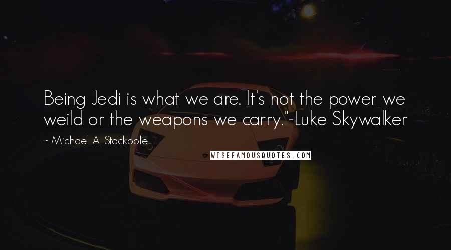 Michael A. Stackpole Quotes: Being Jedi is what we are. It's not the power we weild or the weapons we carry."-Luke Skywalker