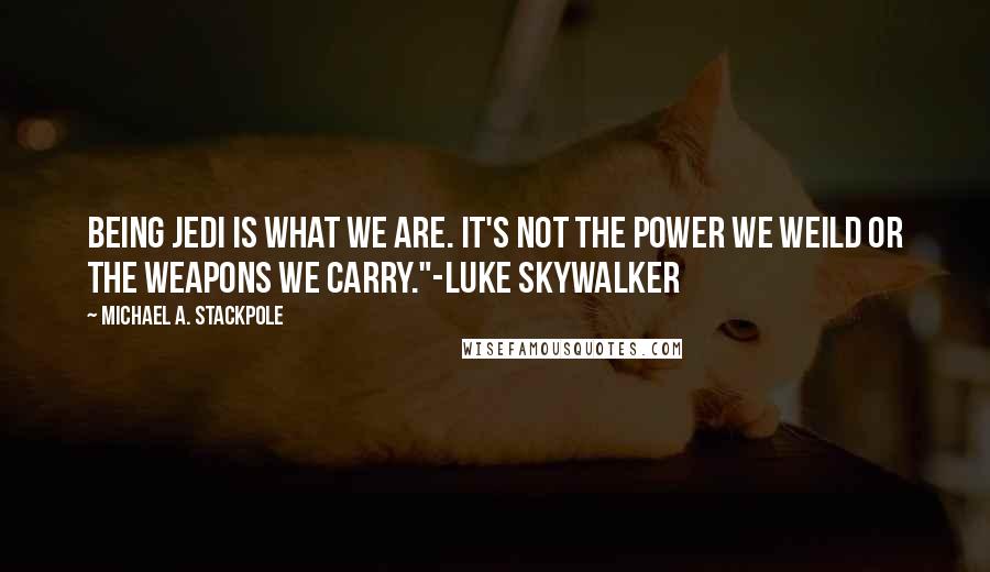 Michael A. Stackpole Quotes: Being Jedi is what we are. It's not the power we weild or the weapons we carry."-Luke Skywalker