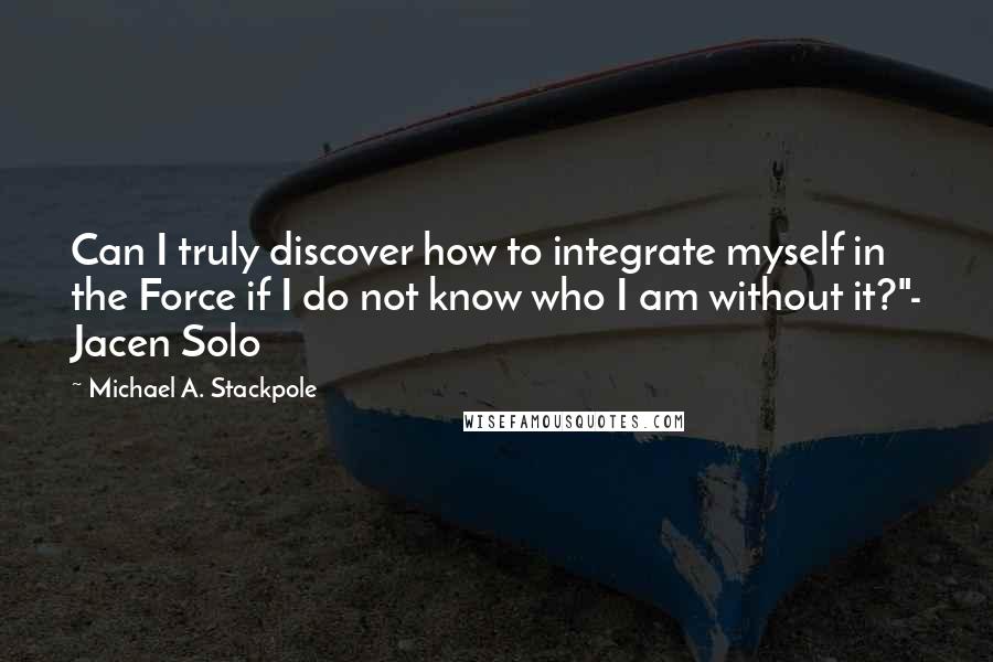Michael A. Stackpole Quotes: Can I truly discover how to integrate myself in the Force if I do not know who I am without it?"- Jacen Solo