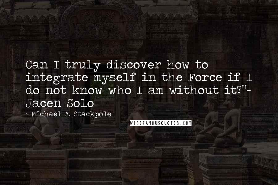 Michael A. Stackpole Quotes: Can I truly discover how to integrate myself in the Force if I do not know who I am without it?"- Jacen Solo