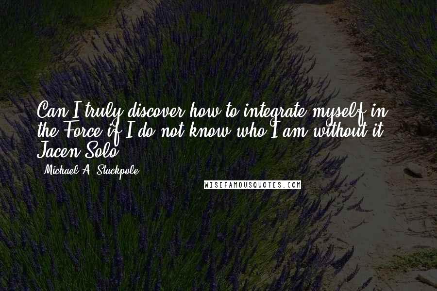 Michael A. Stackpole Quotes: Can I truly discover how to integrate myself in the Force if I do not know who I am without it?"- Jacen Solo