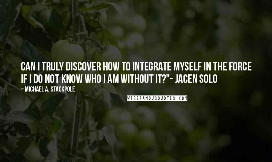 Michael A. Stackpole Quotes: Can I truly discover how to integrate myself in the Force if I do not know who I am without it?"- Jacen Solo