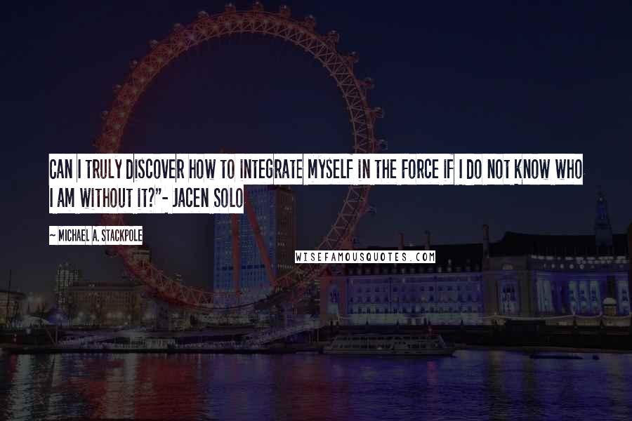 Michael A. Stackpole Quotes: Can I truly discover how to integrate myself in the Force if I do not know who I am without it?"- Jacen Solo