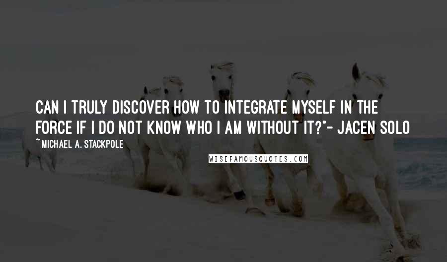 Michael A. Stackpole Quotes: Can I truly discover how to integrate myself in the Force if I do not know who I am without it?"- Jacen Solo