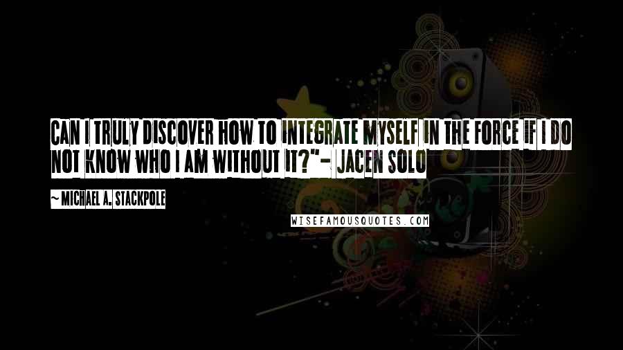 Michael A. Stackpole Quotes: Can I truly discover how to integrate myself in the Force if I do not know who I am without it?"- Jacen Solo