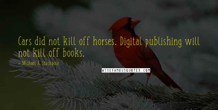 Michael A. Stackpole Quotes: Cars did not kill off horses. Digital publishing will not kill off books.