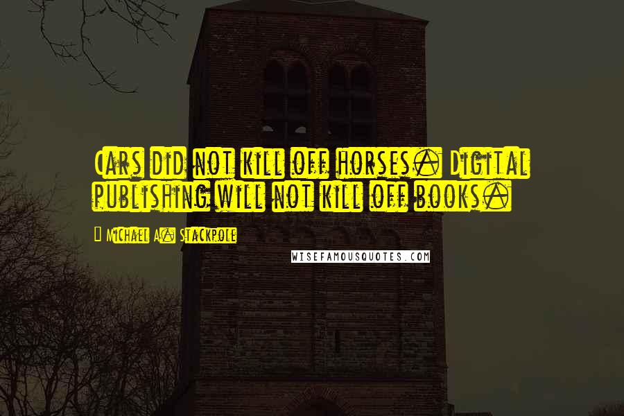 Michael A. Stackpole Quotes: Cars did not kill off horses. Digital publishing will not kill off books.