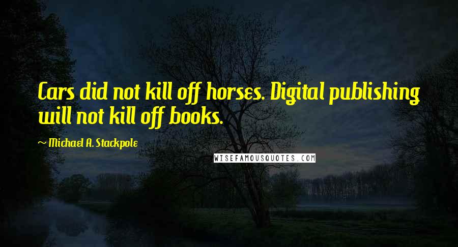 Michael A. Stackpole Quotes: Cars did not kill off horses. Digital publishing will not kill off books.