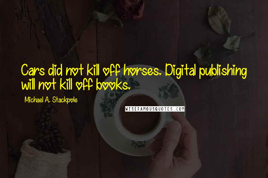 Michael A. Stackpole Quotes: Cars did not kill off horses. Digital publishing will not kill off books.