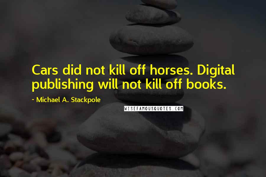 Michael A. Stackpole Quotes: Cars did not kill off horses. Digital publishing will not kill off books.