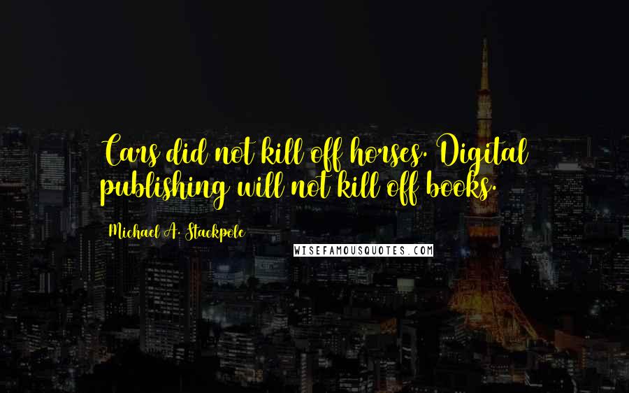 Michael A. Stackpole Quotes: Cars did not kill off horses. Digital publishing will not kill off books.