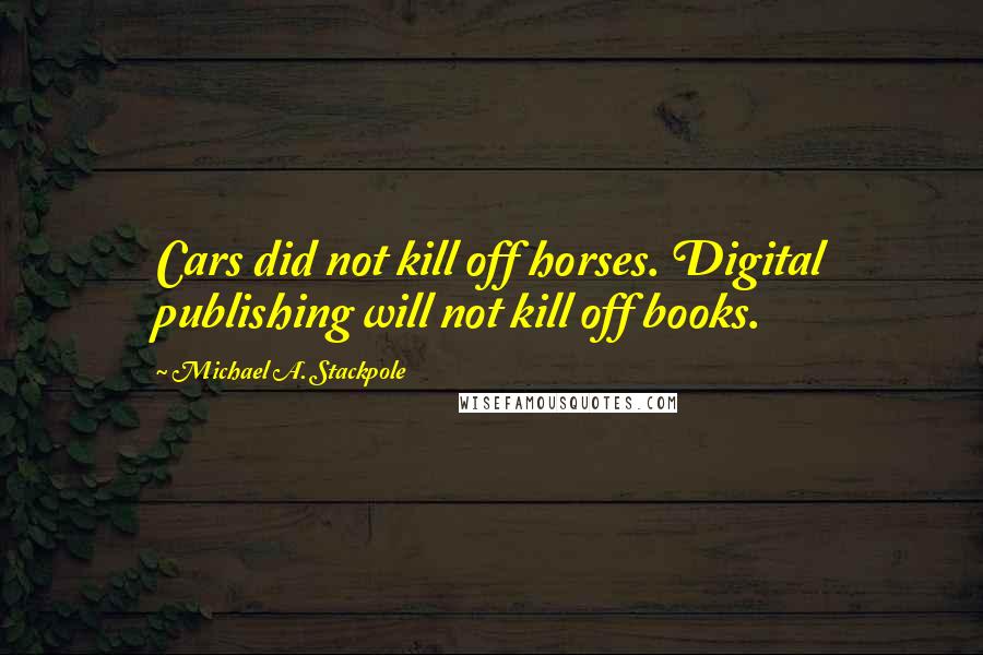 Michael A. Stackpole Quotes: Cars did not kill off horses. Digital publishing will not kill off books.