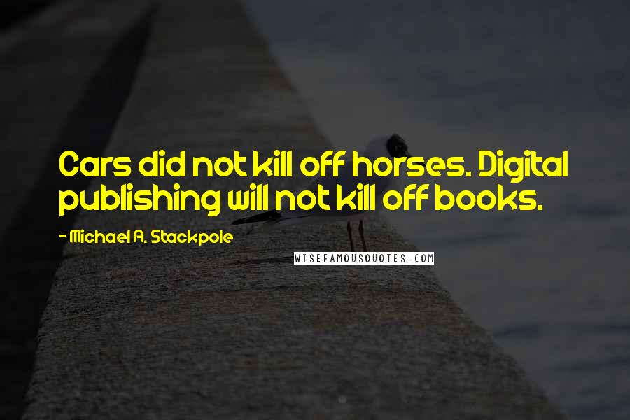 Michael A. Stackpole Quotes: Cars did not kill off horses. Digital publishing will not kill off books.