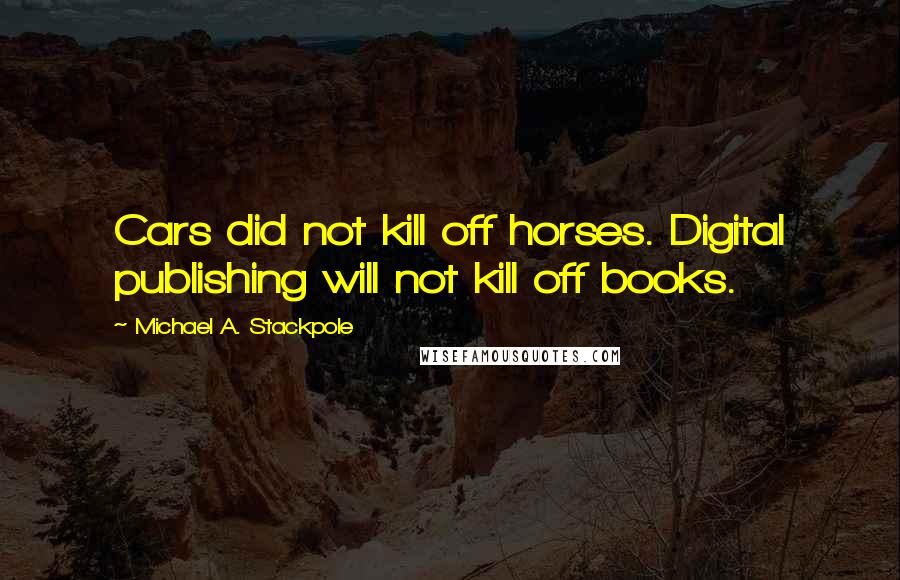 Michael A. Stackpole Quotes: Cars did not kill off horses. Digital publishing will not kill off books.