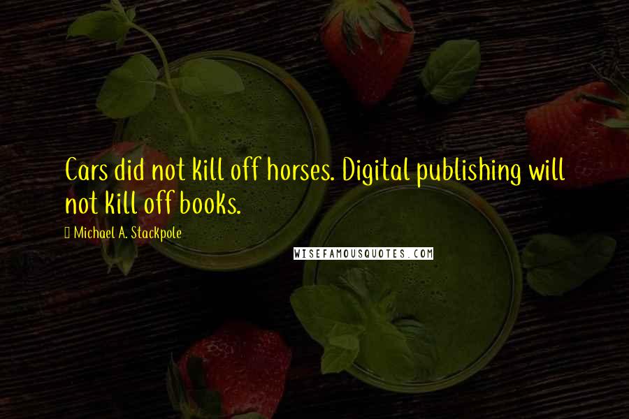 Michael A. Stackpole Quotes: Cars did not kill off horses. Digital publishing will not kill off books.