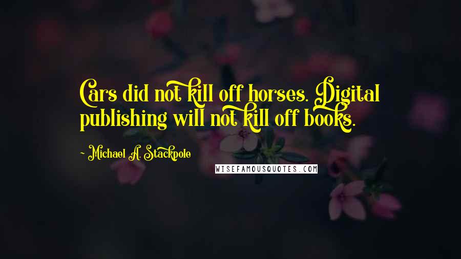 Michael A. Stackpole Quotes: Cars did not kill off horses. Digital publishing will not kill off books.