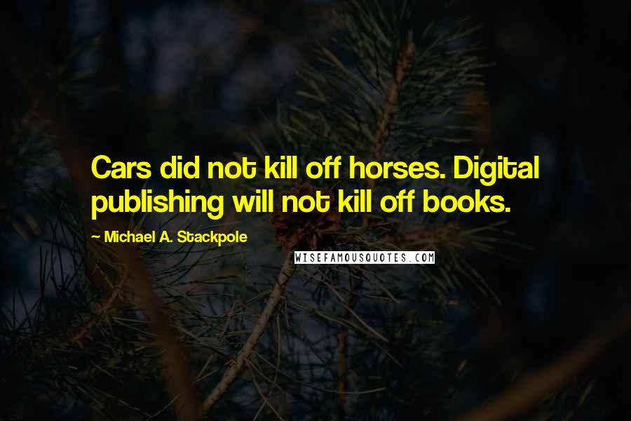 Michael A. Stackpole Quotes: Cars did not kill off horses. Digital publishing will not kill off books.