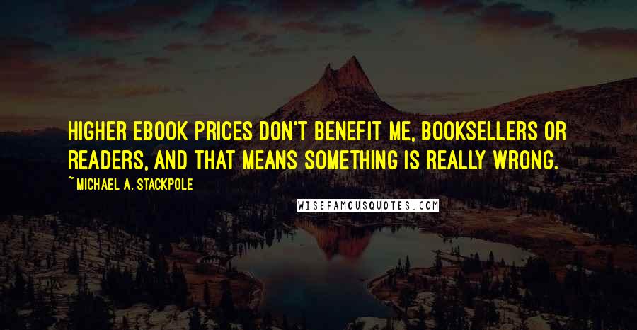 Michael A. Stackpole Quotes: Higher ebook prices don't benefit me, booksellers or readers, and that means something is really wrong.