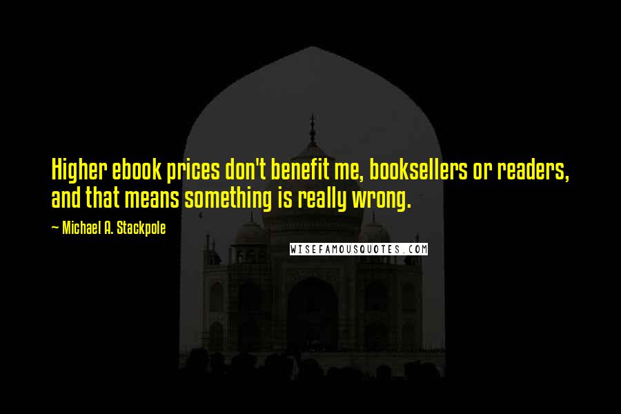 Michael A. Stackpole Quotes: Higher ebook prices don't benefit me, booksellers or readers, and that means something is really wrong.