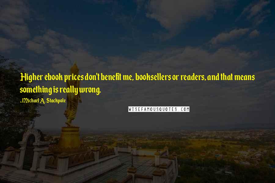 Michael A. Stackpole Quotes: Higher ebook prices don't benefit me, booksellers or readers, and that means something is really wrong.