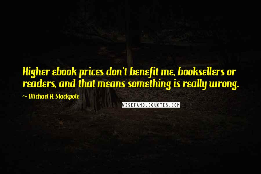 Michael A. Stackpole Quotes: Higher ebook prices don't benefit me, booksellers or readers, and that means something is really wrong.