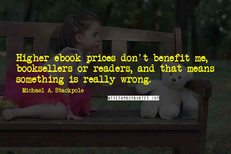 Michael A. Stackpole Quotes: Higher ebook prices don't benefit me, booksellers or readers, and that means something is really wrong.