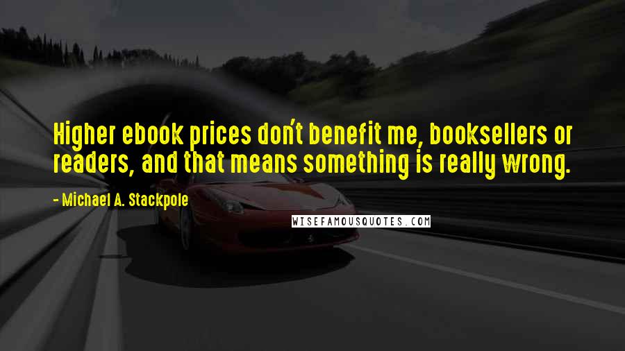 Michael A. Stackpole Quotes: Higher ebook prices don't benefit me, booksellers or readers, and that means something is really wrong.