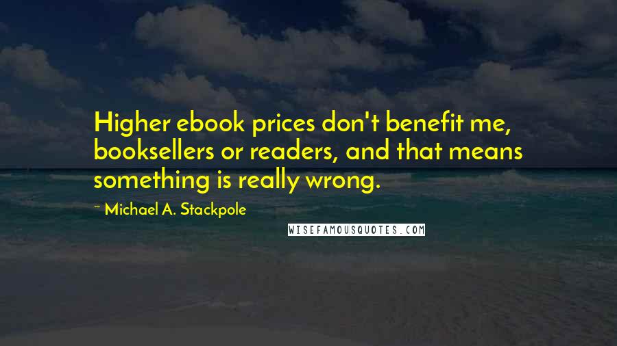 Michael A. Stackpole Quotes: Higher ebook prices don't benefit me, booksellers or readers, and that means something is really wrong.