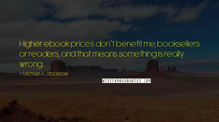 Michael A. Stackpole Quotes: Higher ebook prices don't benefit me, booksellers or readers, and that means something is really wrong.