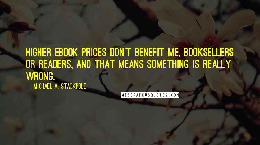 Michael A. Stackpole Quotes: Higher ebook prices don't benefit me, booksellers or readers, and that means something is really wrong.