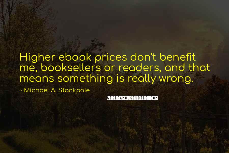 Michael A. Stackpole Quotes: Higher ebook prices don't benefit me, booksellers or readers, and that means something is really wrong.