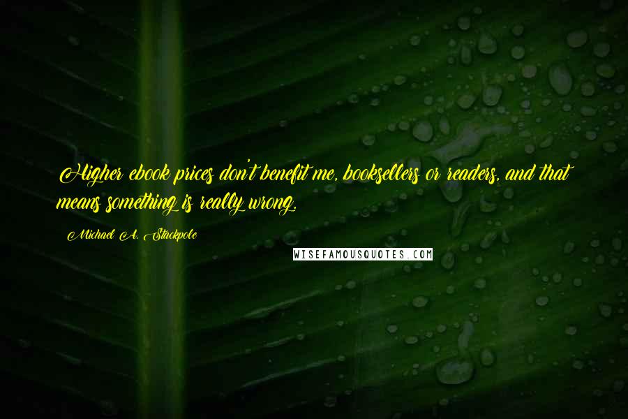 Michael A. Stackpole Quotes: Higher ebook prices don't benefit me, booksellers or readers, and that means something is really wrong.