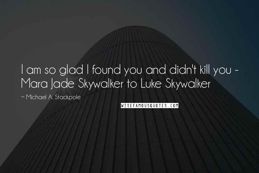 Michael A. Stackpole Quotes: I am so glad I found you and didn't kill you - Mara Jade Skywalker to Luke Skywalker